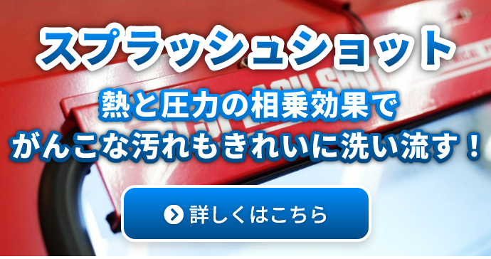 スプラッシュショット 熱と圧力の相乗効果でがんこな汚れもきれいに洗い流す！ 【詳しくはこちら】